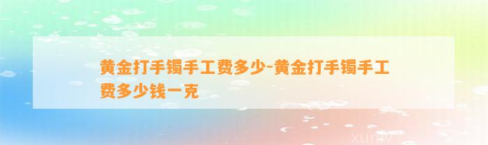 黄金打手镯手工费多少-黄金打手镯手工费多少钱一克