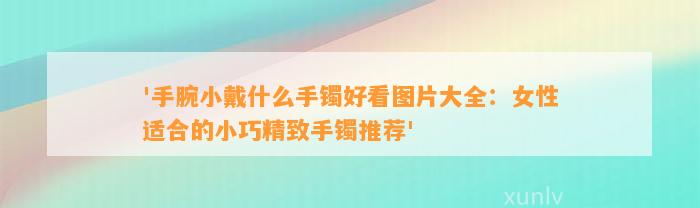 '手腕小戴什么手镯好看图片大全：女性适合的小巧精致手镯推荐'