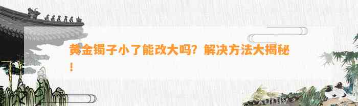 黄金镯子小了能改大吗？解决方法大揭秘！