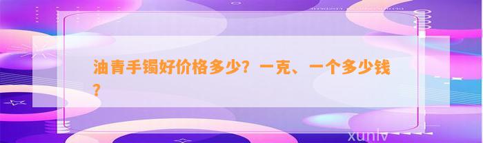 油青手镯好价格多少？一克、一个多少钱？