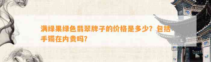 满绿果绿色翡翠牌子的价格是多少？包含手镯在内贵吗？