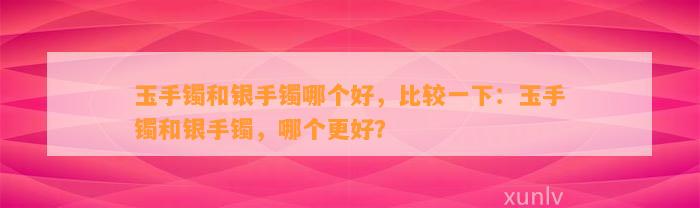 玉手镯和银手镯哪个好，比较一下：玉手镯和银手镯，哪个更好？