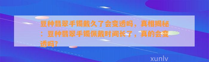 豆种翡翠手镯戴久了会变透吗，真相揭秘：豆种翡翠手镯佩戴时间长了，真的会变透吗？