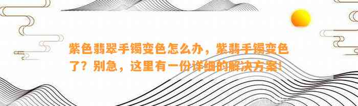 紫色翡翠手镯变色怎么办，紫翡手镯变色了？别急，这里有一份详细的解决方案！