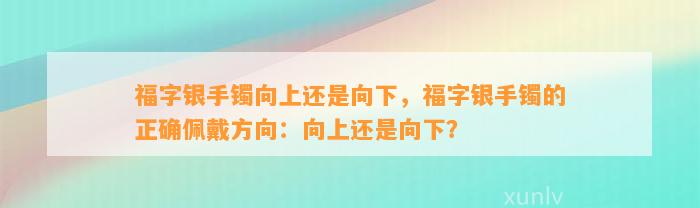 福字银手镯向上还是向下，福字银手镯的正确佩戴方向：向上还是向下？