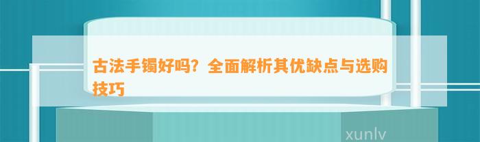 古法手镯好吗？全面解析其优缺点与选购技巧