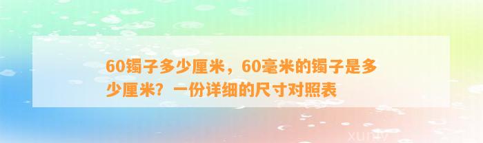 60镯子多少厘米，60毫米的镯子是多少厘米？一份详细的尺寸对照表