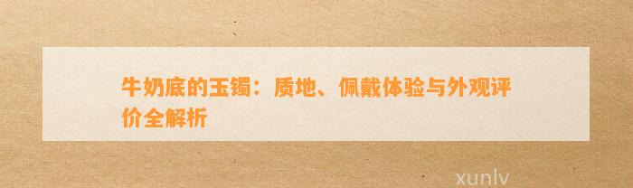 牛奶底的玉镯：质地、佩戴体验与外观评价全解析