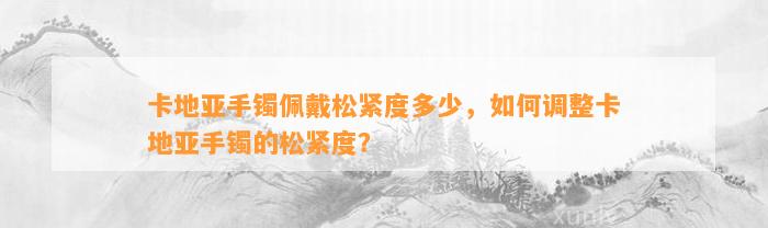 卡地亚手镯佩戴松紧度多少，怎样调整卡地亚手镯的松紧度？