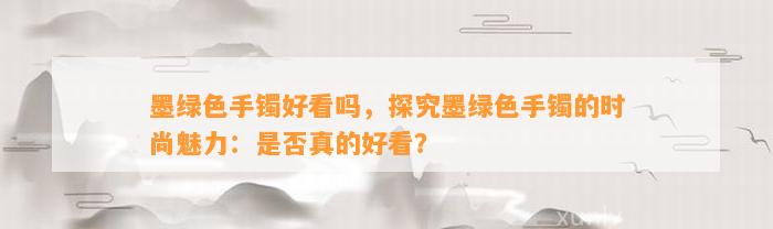 墨绿色手镯好看吗，探究墨绿色手镯的时尚魅力：是不是真的好看？