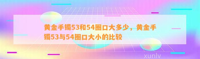 黄金手镯53和54圈口大多少，黄金手镯53与54圈口大小的比较