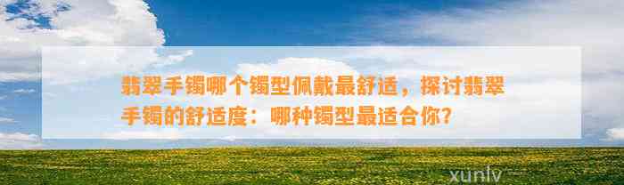 翡翠手镯哪个镯型佩戴最舒适，探讨翡翠手镯的舒适度：哪种镯型最适合你？