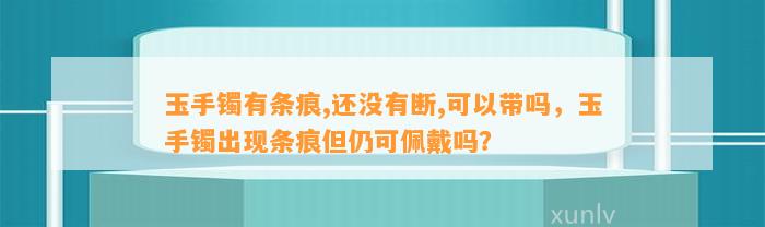 玉手镯有条痕,还不存在断,可以带吗，玉手镯出现条痕但仍可佩戴吗？