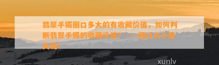 翡翠手镯圈口多大的有收藏价值，怎样判断翡翠手镯的收藏价值？——圈口大小是关键！