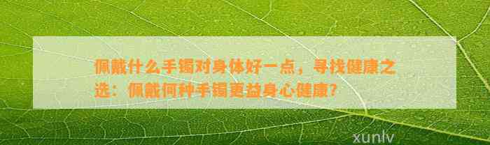 佩戴什么手镯对身体好一点，寻找健康之选：佩戴何种手镯更益身心健康？