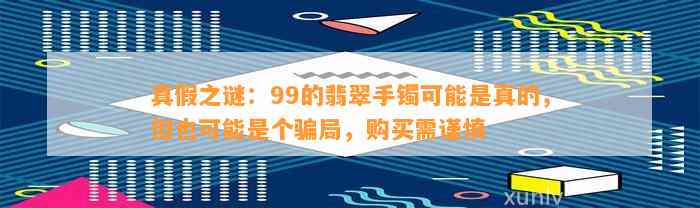 真假之谜：99的翡翠手镯可能是真的，但也可能是个骗局，购买需谨慎