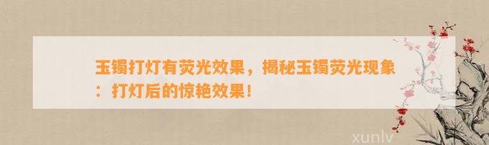 玉镯打灯有荧光效果，揭秘玉镯荧光现象：打灯后的惊艳效果！