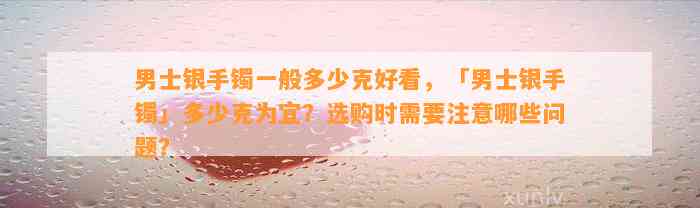 男士银手镯一般多少克好看，「男士银手镯」多少克为宜？选购时需要留意哪些疑问？