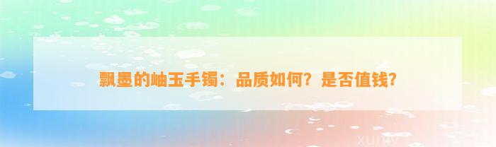 飘墨的岫玉手镯：品质怎样？是不是值钱？