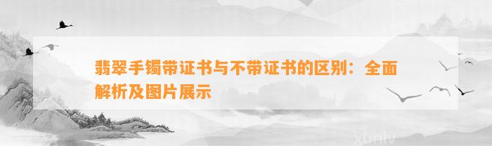 翡翠手镯带证书与不带证书的区别：全面解析及图片展示