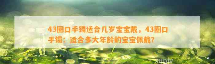 43圈口手镯适合几岁宝宝戴，43圈口手镯：适合多大年龄的宝宝佩戴？