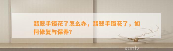 翡翠手镯花了怎么办，翡翠手镯花了，怎样修复与保养？