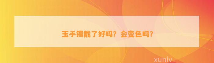 玉手镯戴了好吗？会变色吗？