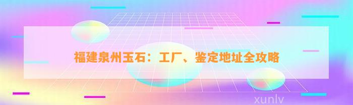 福建泉州玉石：工厂、鉴定地址全攻略