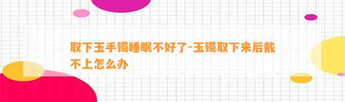 取下玉手镯睡眠不好了-玉镯取下来后戴不上怎么办