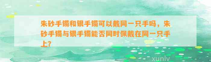 朱砂手镯和银手镯可以戴同一只手吗，朱砂手镯与银手镯能否同时佩戴在同一只手上？