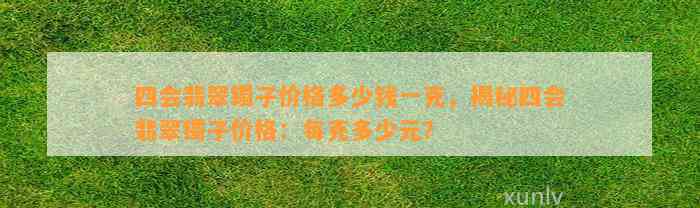 四会翡翠镯子价格多少钱一克，揭秘四会翡翠镯子价格：每克多少元？