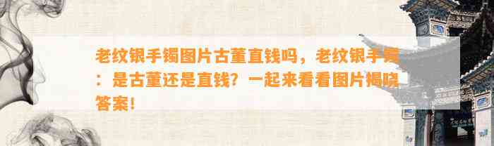 老纹银手镯图片古董直钱吗，老纹银手镯：是古董还是直钱？一起来看看图片揭晓答案！