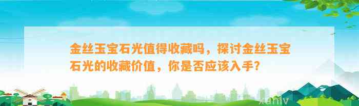 金丝玉宝石光值得收藏吗，探讨金丝玉宝石光的收藏价值，你是不是应入手？