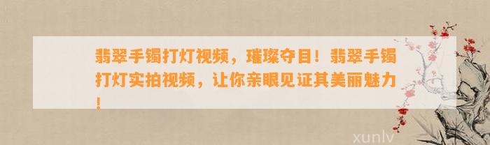 翡翠手镯打灯视频，璀璨夺目！翡翠手镯打灯实拍视频，让你亲眼见证其美丽魅力！