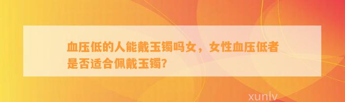 血压低的人能戴玉镯吗女，女性血压低者是不是适合佩戴玉镯？