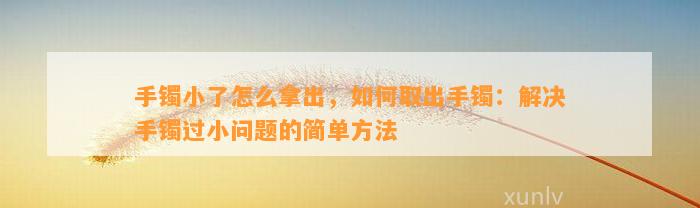 手镯小了怎么拿出，怎样取出手镯：解决手镯过小疑问的简单方法