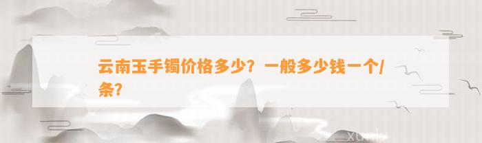 云南玉手镯价格多少？一般多少钱一个/条？