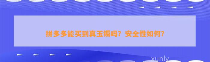 拼多多能买到真玉镯吗？安全性怎样？