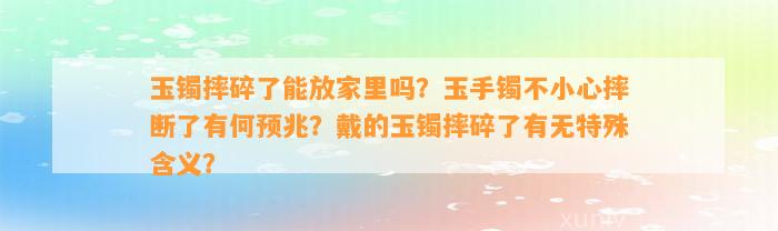 玉镯摔碎了能放家里吗？玉手镯不小心摔断了有何预兆？戴的玉镯摔碎了有无特殊含义？