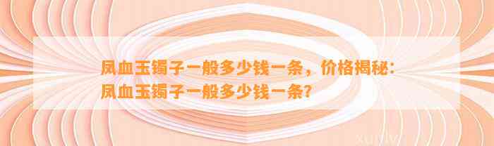 凤血玉镯子一般多少钱一条，价格揭秘：凤血玉镯子一般多少钱一条？