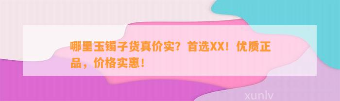 哪里玉镯子货真价实？首选XX！优质正品，价格实惠！