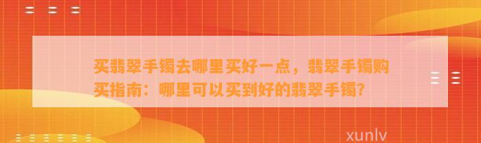 买翡翠手镯去哪里买好一点，翡翠手镯购买指南：哪里可以买到好的翡翠手镯？