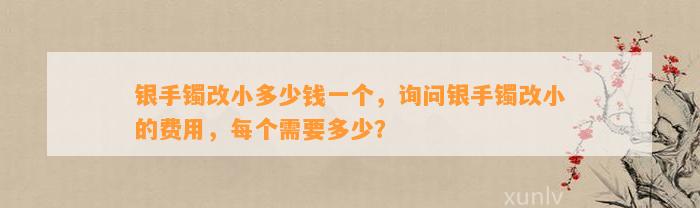 银手镯改小多少钱一个，询问银手镯改小的费用，每个需要多少？