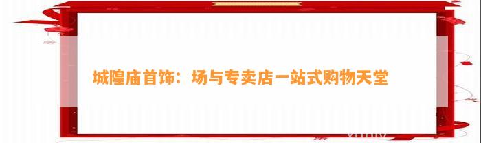 城隍庙首饰：场与专卖店一站式购物天堂