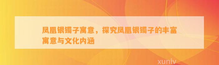 凤凰银镯子寓意，探究凤凰银镯子的丰富寓意与文化内涵