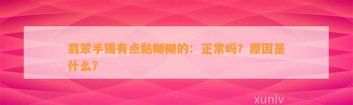 翡翠手镯有点黏糊糊的：正常吗？起因是什么？