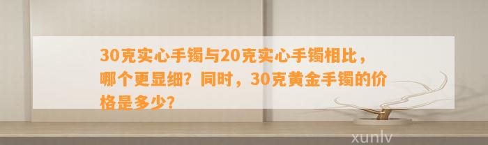 30克实心手镯与20克实心手镯相比，哪个更显细？同时30克黄金手镯的价格是多少？