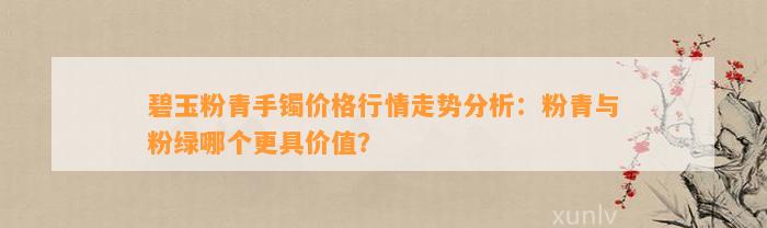 碧玉粉青手镯价格行情走势分析：粉青与粉绿哪个更具价值？