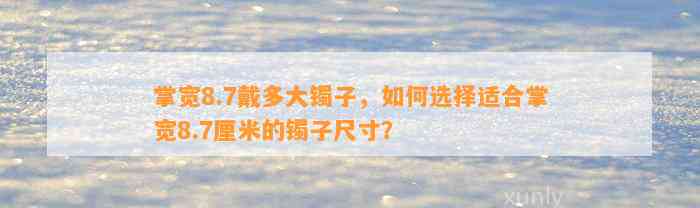 掌宽8.7戴多大镯子，怎样选择适合掌宽8.7厘米的镯子尺寸？