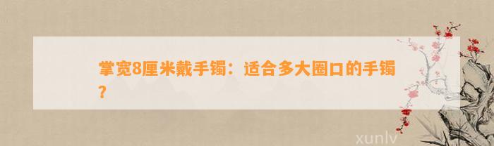 掌宽8厘米戴手镯：适合多大圈口的手镯？